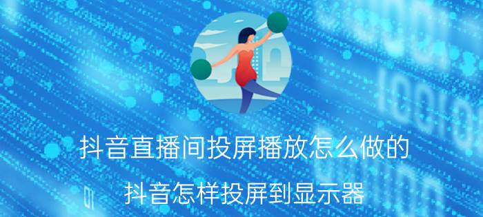 抖音直播间投屏播放怎么做的 抖音怎样投屏到显示器？